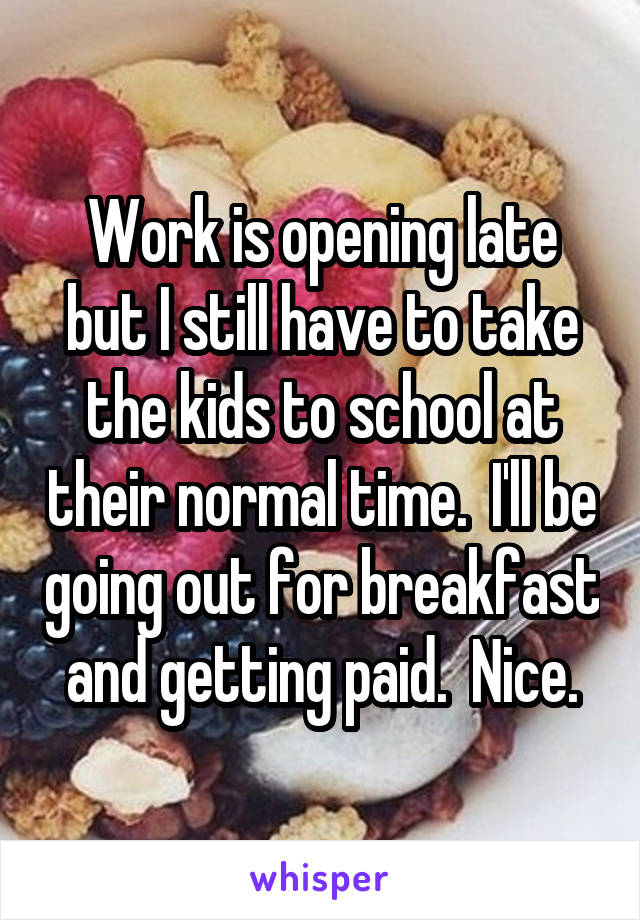 Work is opening late but I still have to take the kids to school at their normal time.  I'll be going out for breakfast and getting paid.  Nice.