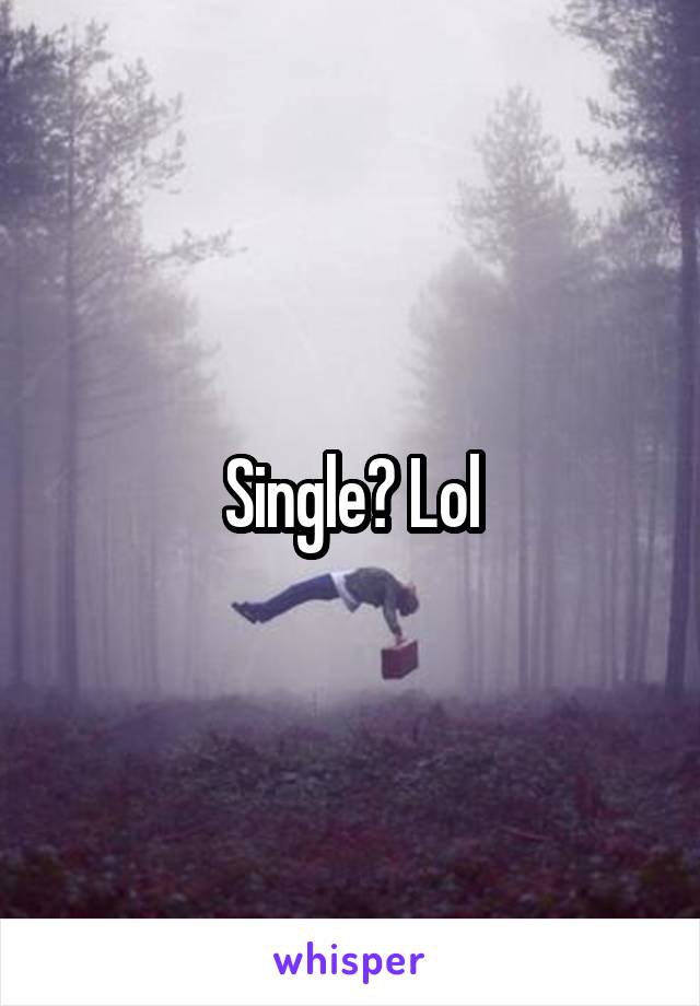 Single? Lol