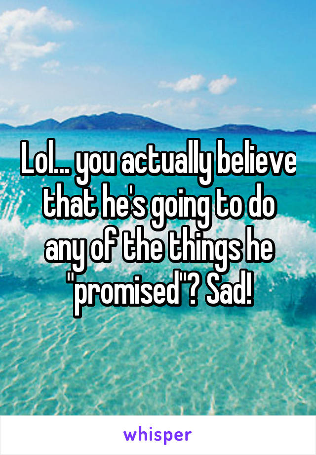 Lol... you actually believe that he's going to do any of the things he "promised"? Sad!