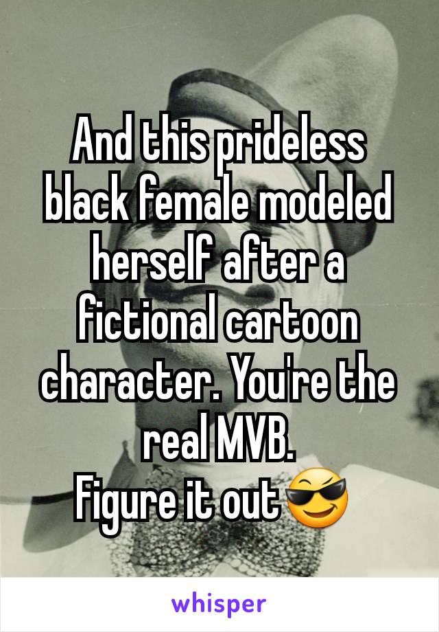 And this prideless black female modeled herself after a fictional cartoon character. You're the real MVB.
Figure it out😎 