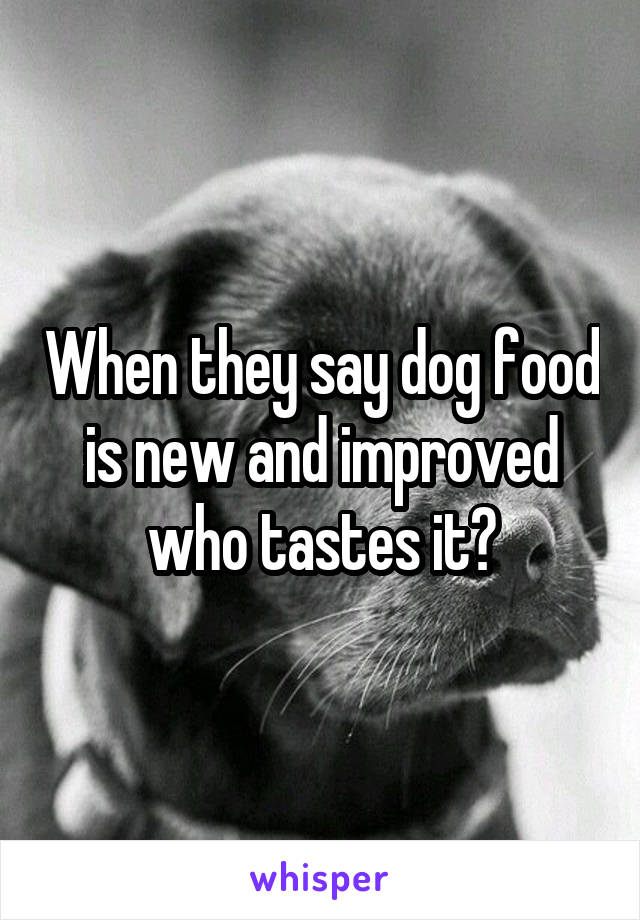 When they say dog food is new and improved who tastes it?