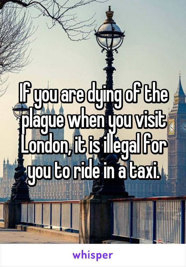 If you are dying of the plague when you visit London, it is illegal for you to ride in a taxi.