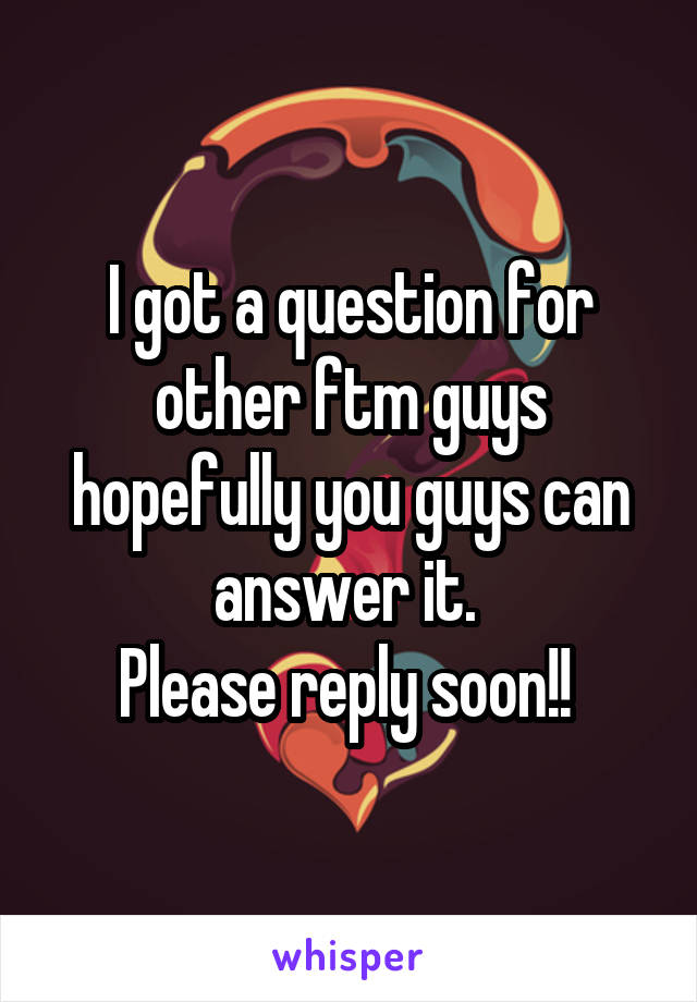 I got a question for other ftm guys hopefully you guys can answer it. 
Please reply soon!! 