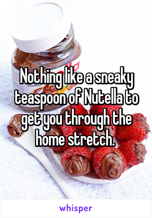 Nothing like a sneaky teaspoon of Nutella to get you through the home stretch. 