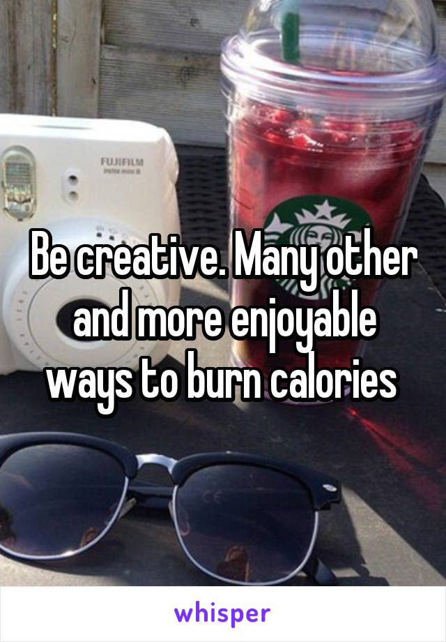 Be creative. Many other and more enjoyable ways to burn calories 