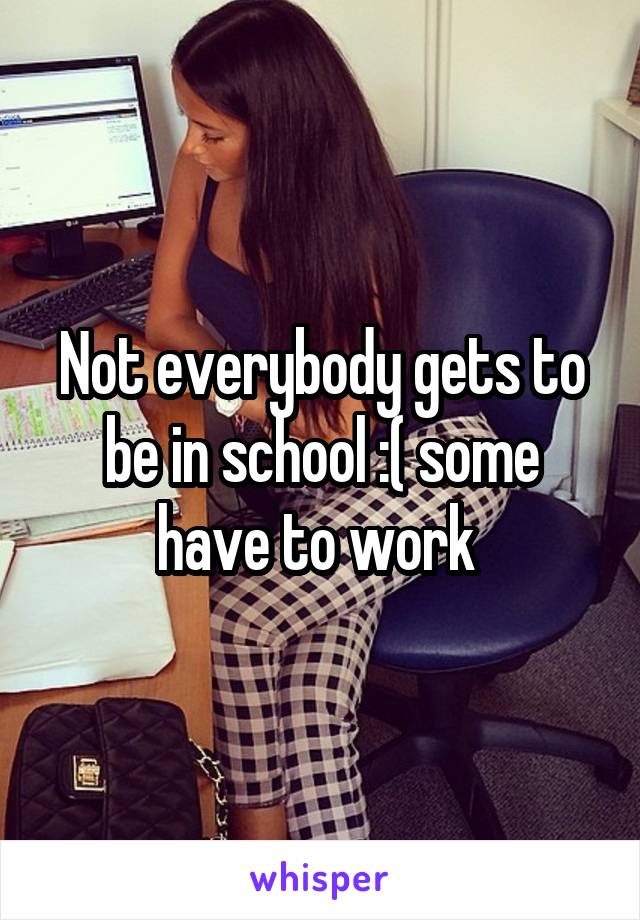 Not everybody gets to be in school :( some have to work 