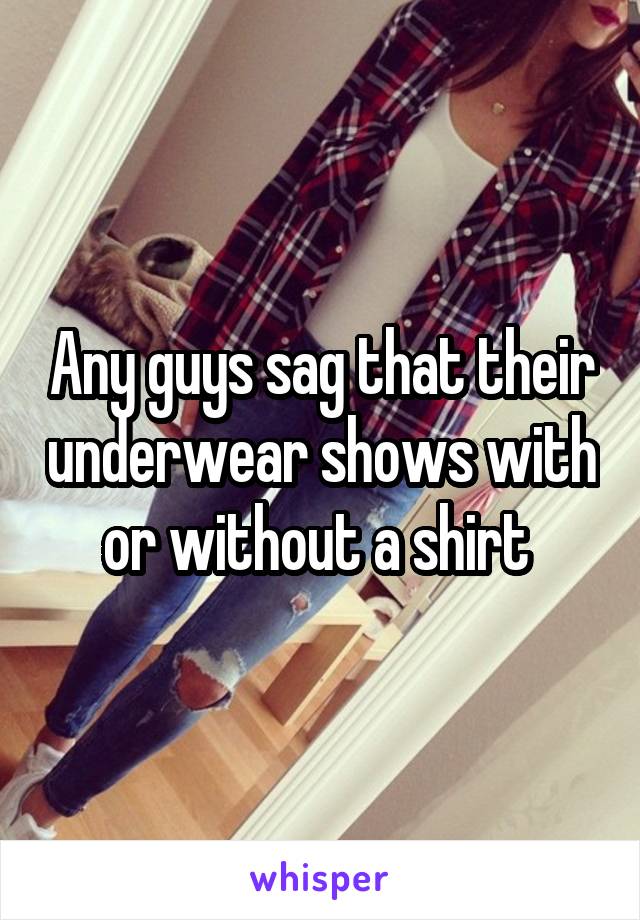 Any guys sag that their underwear shows with or without a shirt 