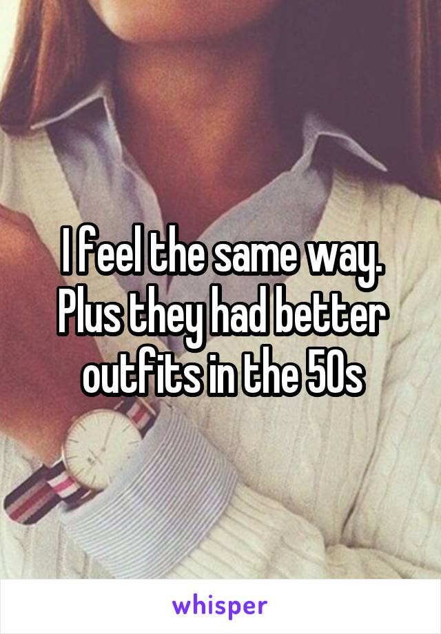 I feel the same way. Plus they had better outfits in the 50s