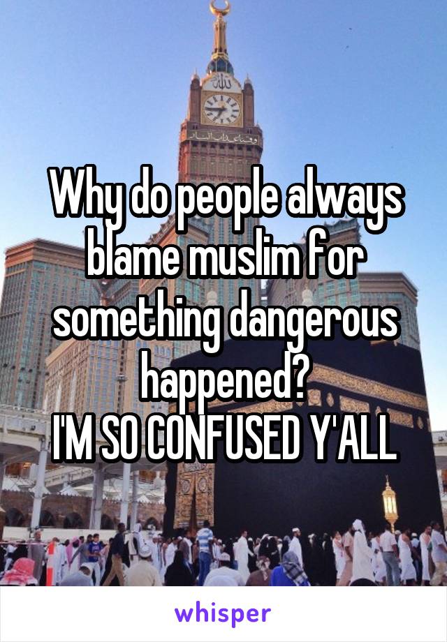 Why do people always blame muslim for something dangerous happened?
I'M SO CONFUSED Y'ALL