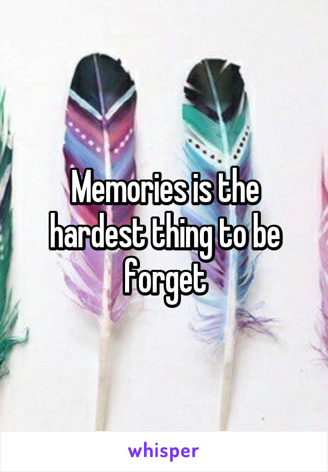 Memories is the hardest thing to be forget