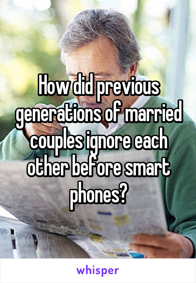 How did previous generations of married couples ignore each other before smart phones?