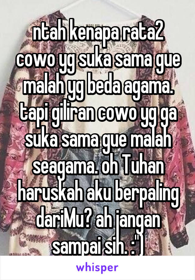 ntah kenapa rata2 cowo yg suka sama gue malah yg beda agama. tapi giliran cowo yg ga suka sama gue malah seagama. oh Tuhan haruskah aku berpaling dariMu? ah jangan sampai sih. :")