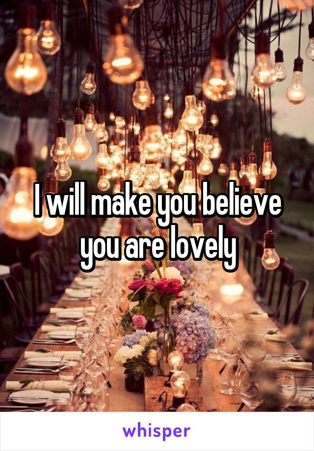 I will make you believe you are lovely