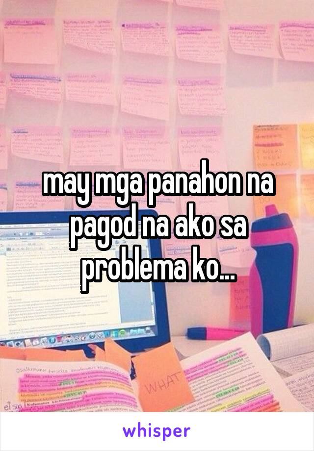 may mga panahon na pagod na ako sa problema ko...