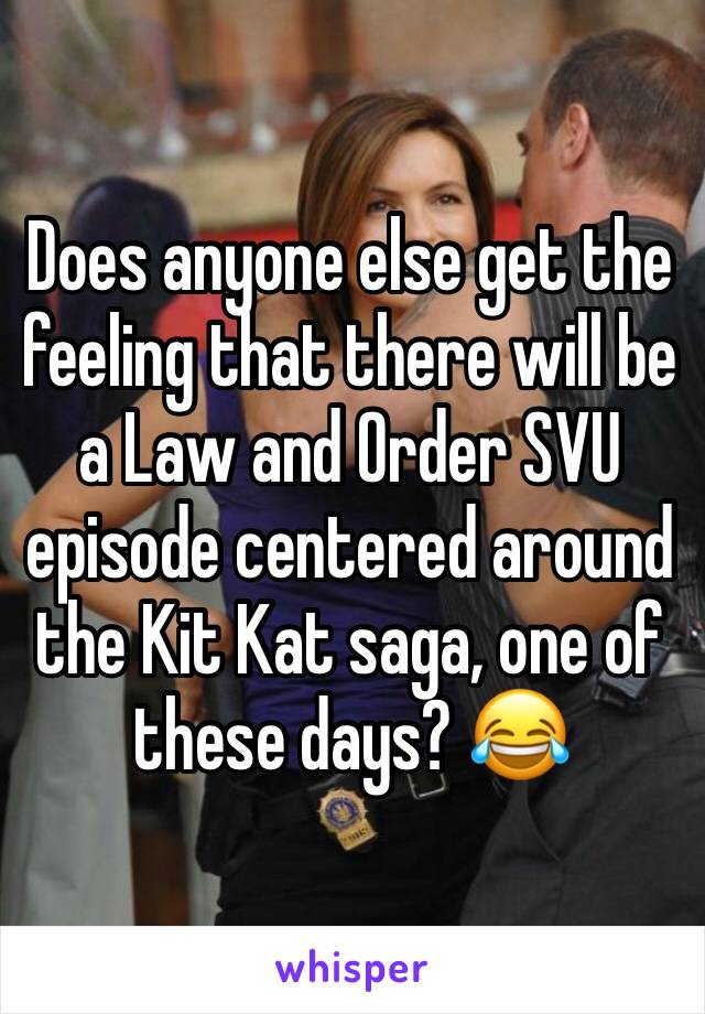 Does anyone else get the feeling that there will be a Law and Order SVU episode centered around the Kit Kat saga, one of these days? 😂