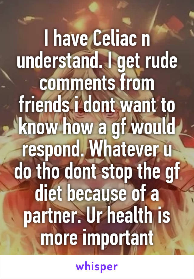 I have Celiac n understand. I get rude comments from friends i dont want to know how a gf would respond. Whatever u do tho dont stop the gf diet because of a partner. Ur health is more important