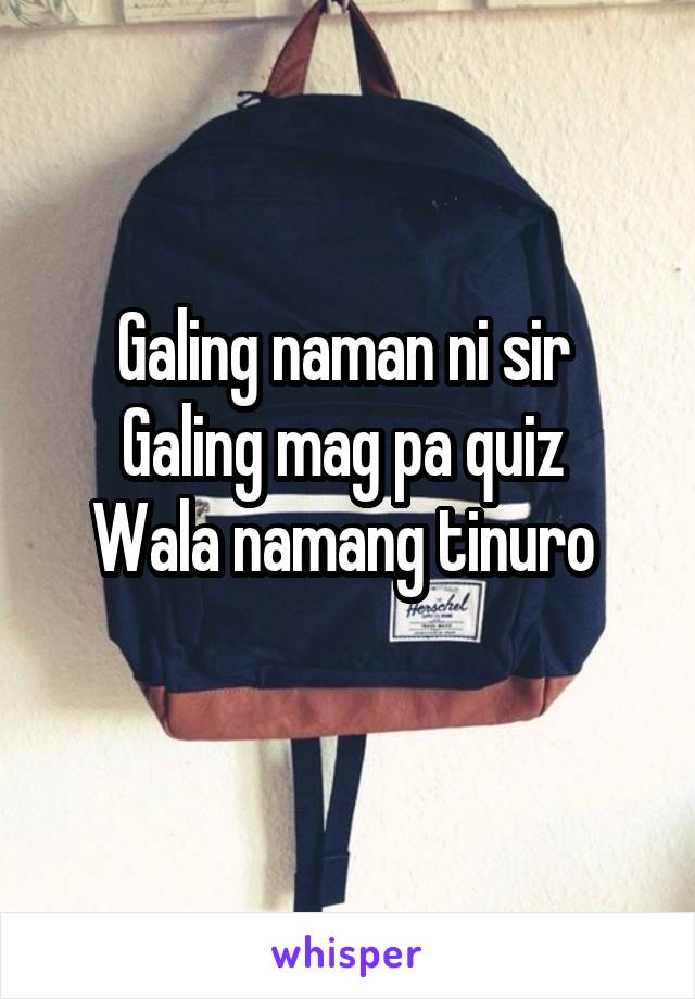 Galing naman ni sir 
Galing mag pa quiz 
Wala namang tinuro 
