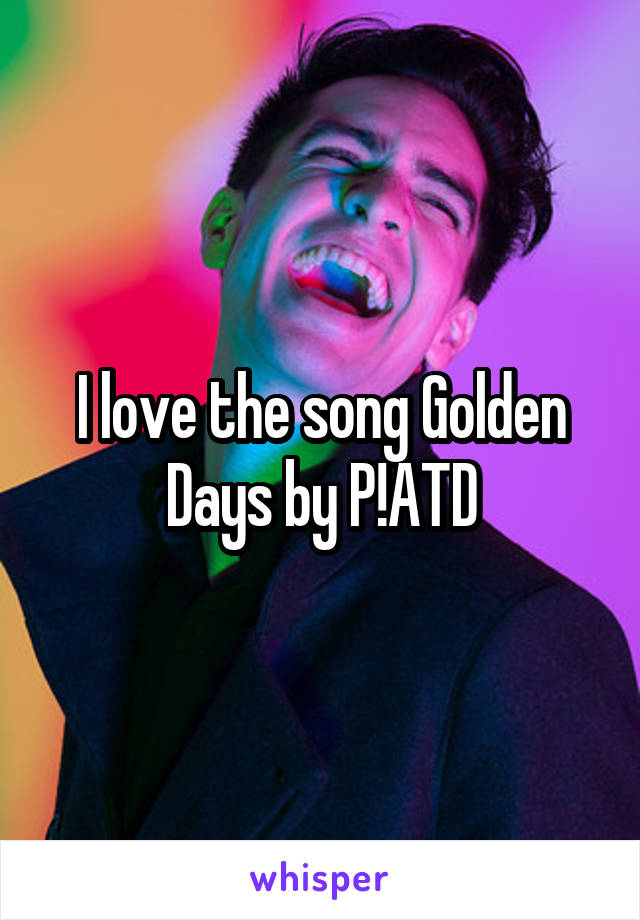 I love the song Golden Days by P!ATD