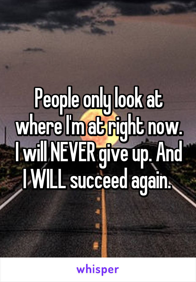 People only look at where I'm at right now. I will NEVER give up. And I WILL succeed again. 