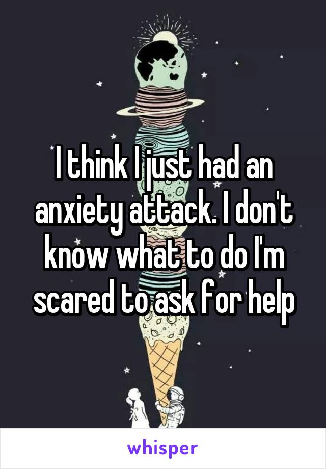 I think I just had an anxiety attack. I don't know what to do I'm scared to ask for help