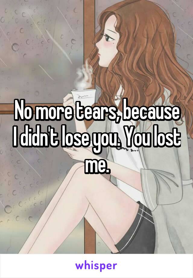 No more tears, because I didn't lose you. You lost me.