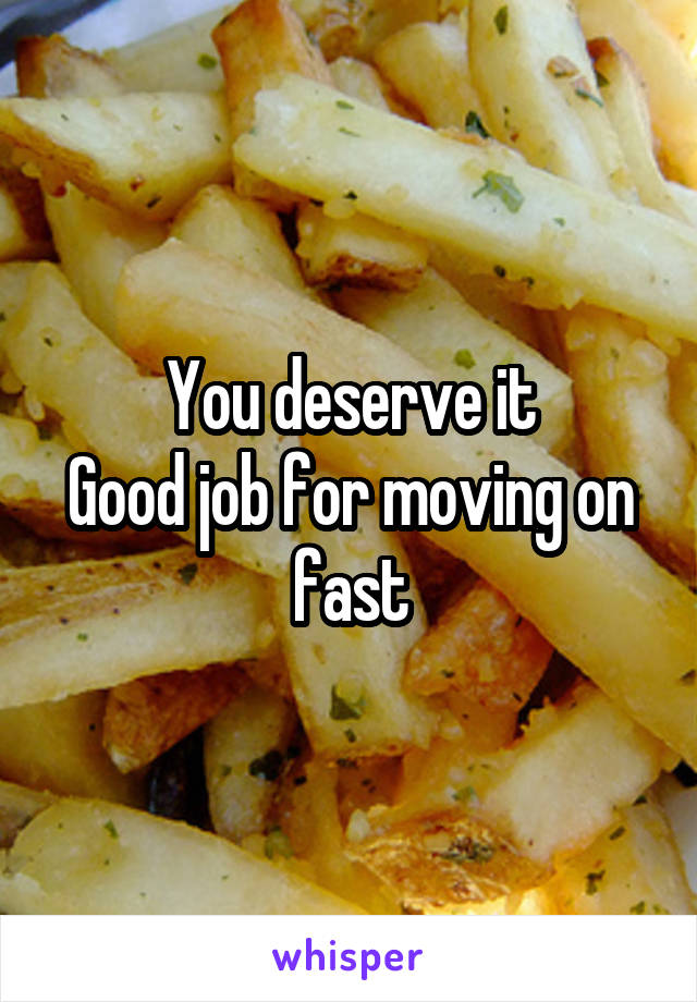 You deserve it
Good job for moving on fast