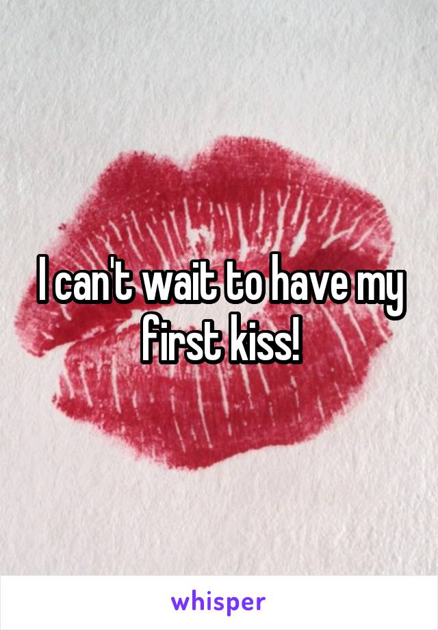 I can't wait to have my first kiss!