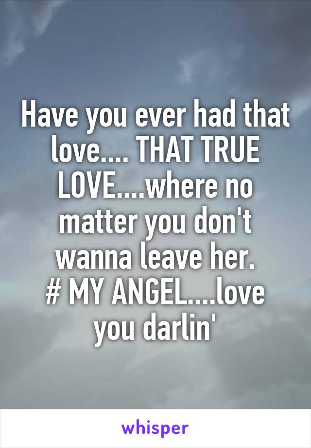 Have you ever had that love.... THAT TRUE LOVE....where no matter you don't wanna leave her.
# MY ANGEL....love you darlin'