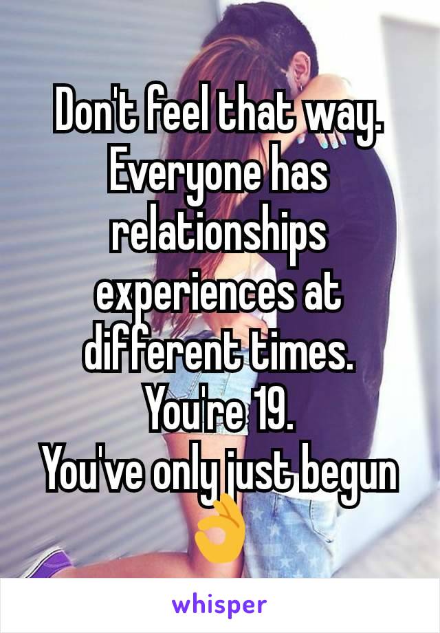 Don't feel that way.
Everyone has relationships experiences at different times.
You're 19.
You've only just begun 👌