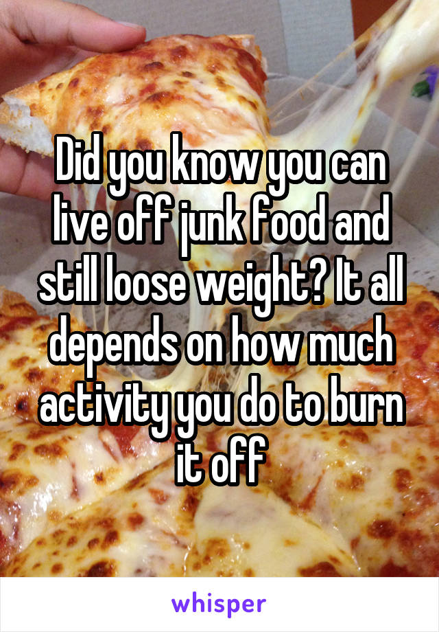 Did you know you can live off junk food and still loose weight? It all depends on how much activity you do to burn it off