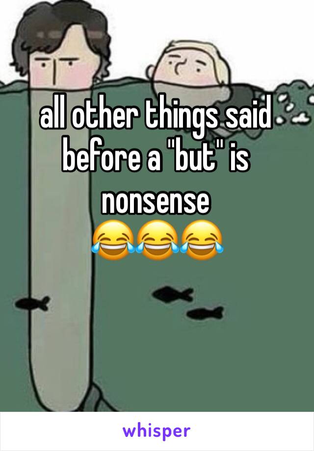 all other things said before a "but" is nonsense 
😂😂😂