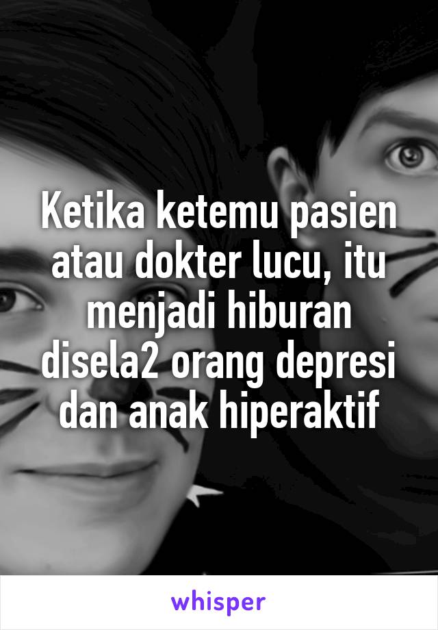 Ketika ketemu pasien atau dokter lucu, itu menjadi hiburan disela2 orang depresi dan anak hiperaktif