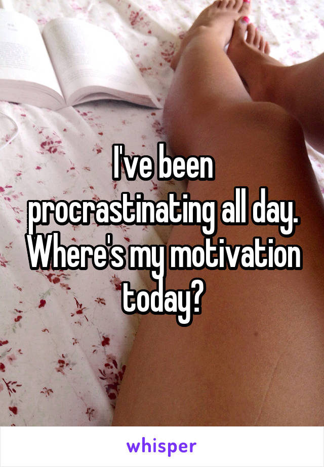 I've been procrastinating all day. Where's my motivation today?