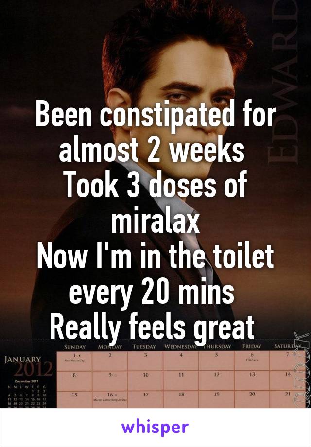 Been constipated for almost 2 weeks 
Took 3 doses of miralax
Now I'm in the toilet every 20 mins 
Really feels great 