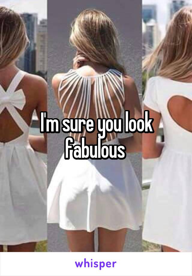 I'm sure you look fabulous 