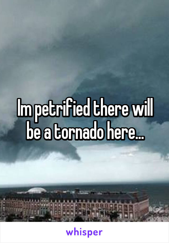 Im petrified there will be a tornado here...