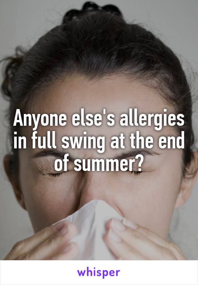 Anyone else's allergies in full swing at the end of summer?