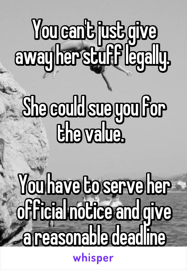 You can't just give away her stuff legally. 

She could sue you for the value.  

You have to serve her official notice and give a reasonable deadline