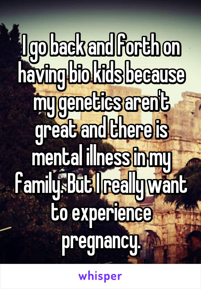 I go back and forth on having bio kids because my genetics aren't great and there is mental illness in my family. But I really want to experience pregnancy.