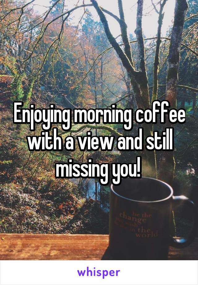 Enjoying morning coffee with a view and still missing you! 