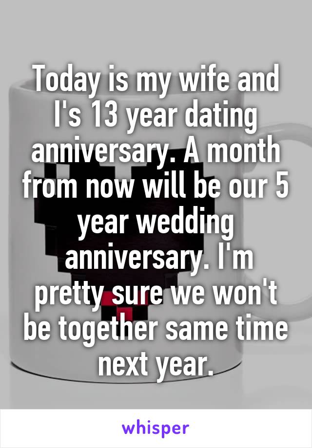 Today is my wife and I's 13 year dating anniversary. A month from now will be our 5 year wedding
 anniversary. I'm pretty sure we won't be together same time next year.