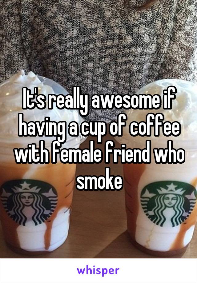 It's really awesome if having a cup of coffee with female friend who smoke