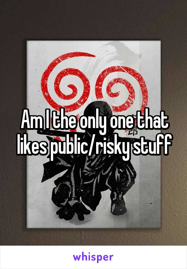 Am I the only one that likes public/risky stuff