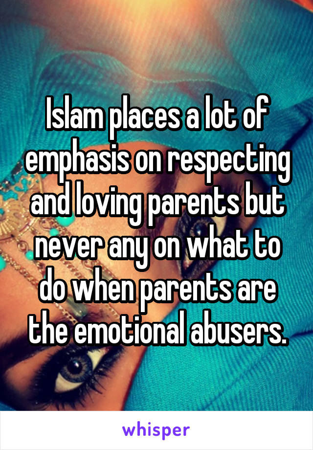 Islam places a lot of emphasis on respecting and loving parents but never any on what to do when parents are the emotional abusers.