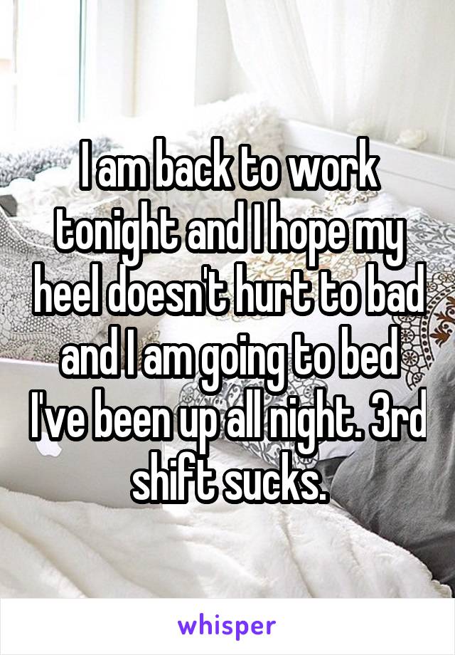 I am back to work tonight and I hope my heel doesn't hurt to bad and I am going to bed I've been up all night. 3rd shift sucks.