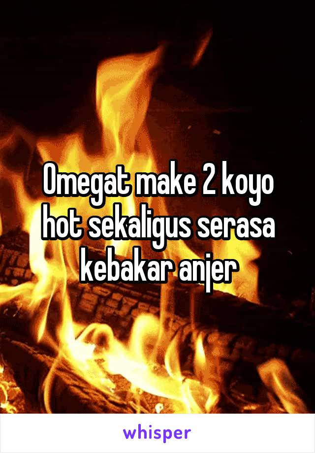 Omegat make 2 koyo hot sekaligus serasa kebakar anjer