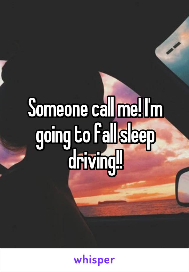 Someone call me! I'm going to fall sleep driving!!