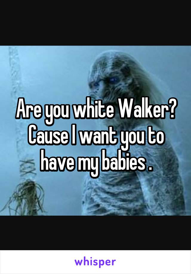 Are you white Walker?
Cause I want you to have my babies .