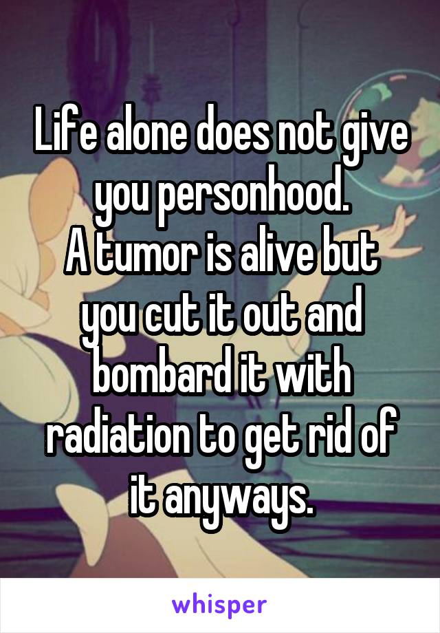 Life alone does not give you personhood.
A tumor is alive but you cut it out and bombard it with radiation to get rid of it anyways.