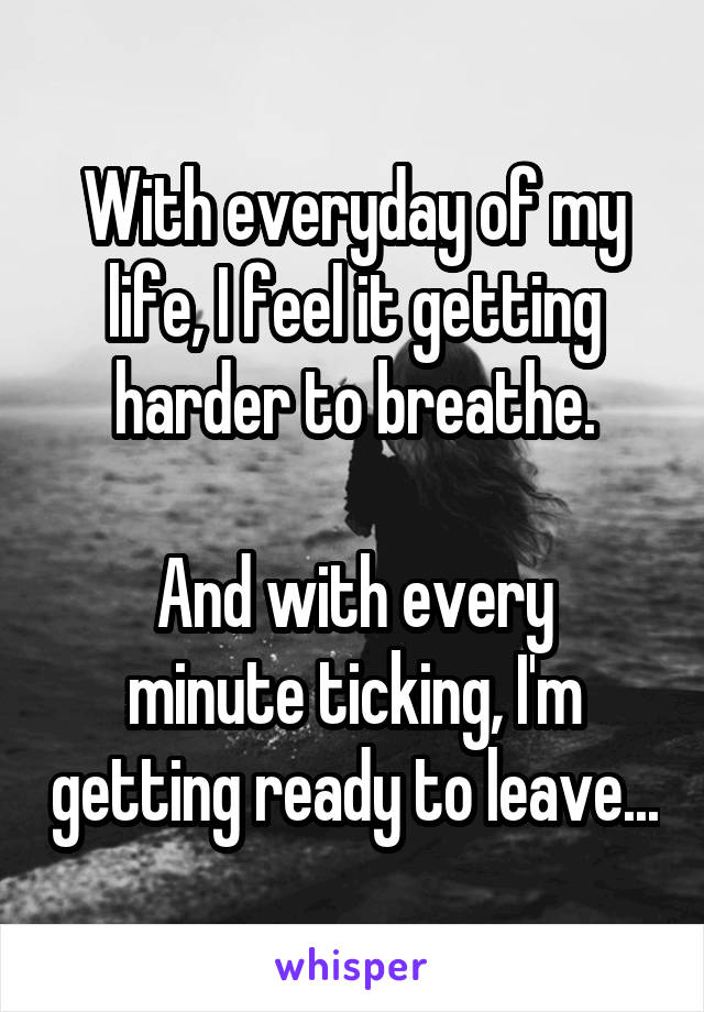 With everyday of my life, I feel it getting harder to breathe.

And with every minute ticking, I'm getting ready to leave...